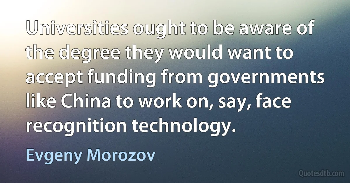 Universities ought to be aware of the degree they would want to accept funding from governments like China to work on, say, face recognition technology. (Evgeny Morozov)