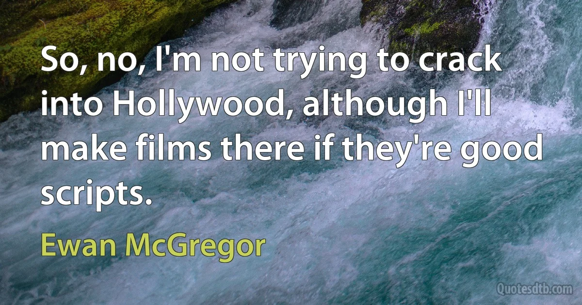 So, no, I'm not trying to crack into Hollywood, although I'll make films there if they're good scripts. (Ewan McGregor)