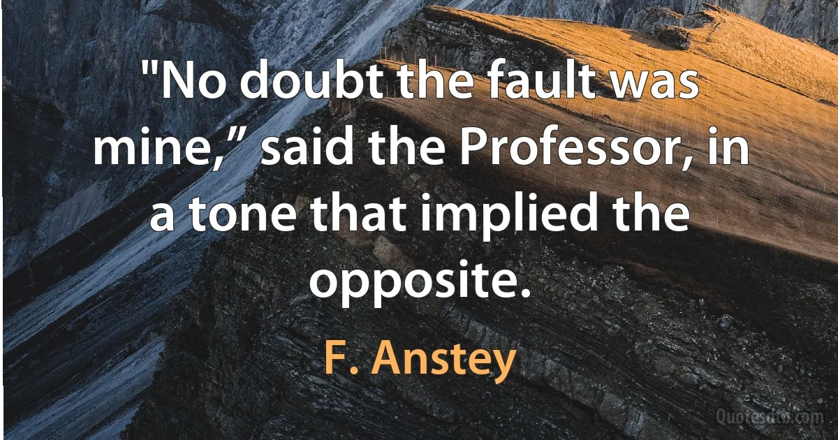 "No doubt the fault was mine,” said the Professor, in a tone that implied the opposite. (F. Anstey)