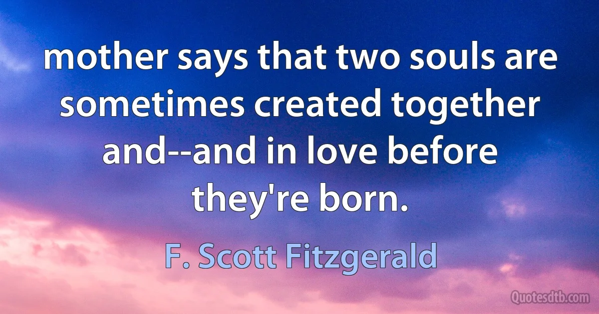 mother says that two souls are sometimes created together and--and in love before they're born. (F. Scott Fitzgerald)