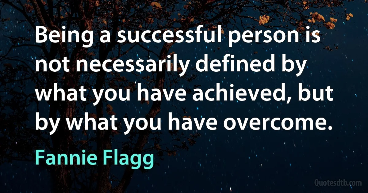 Being a successful person is not necessarily defined by what you have achieved, but by what you have overcome. (Fannie Flagg)