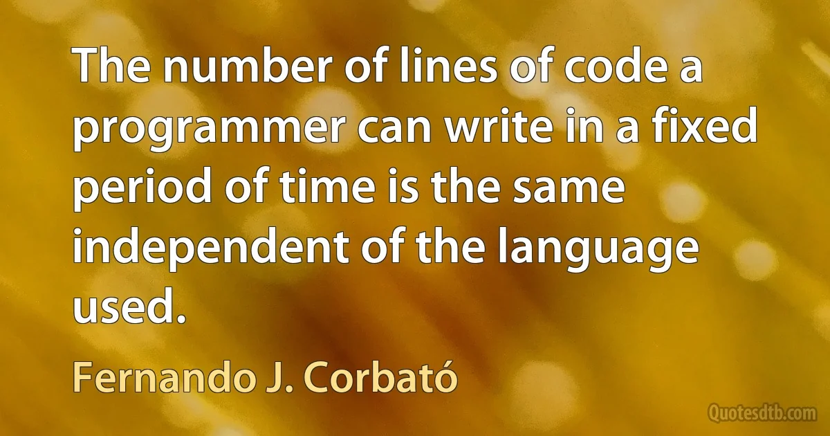 The number of lines of code a programmer can write in a fixed period of time is the same independent of the language used. (Fernando J. Corbató)