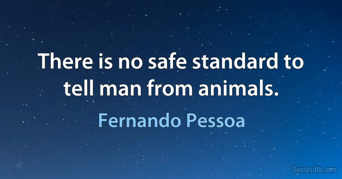 There is no safe standard to tell man from animals. (Fernando Pessoa)