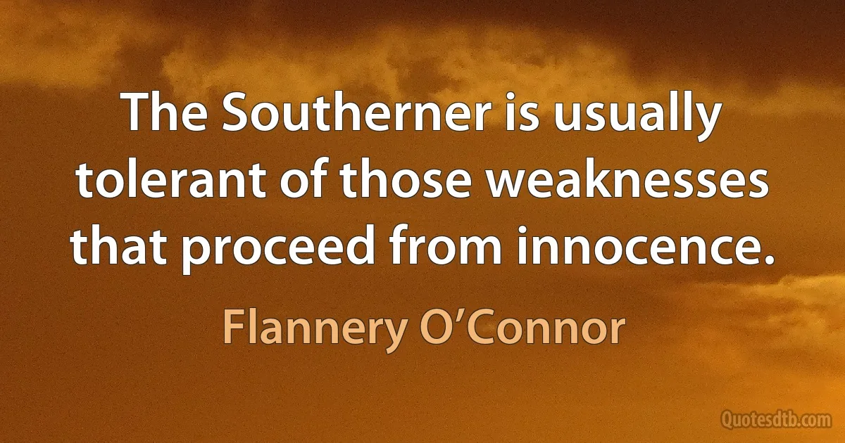 The Southerner is usually tolerant of those weaknesses that proceed from innocence. (Flannery O’Connor)