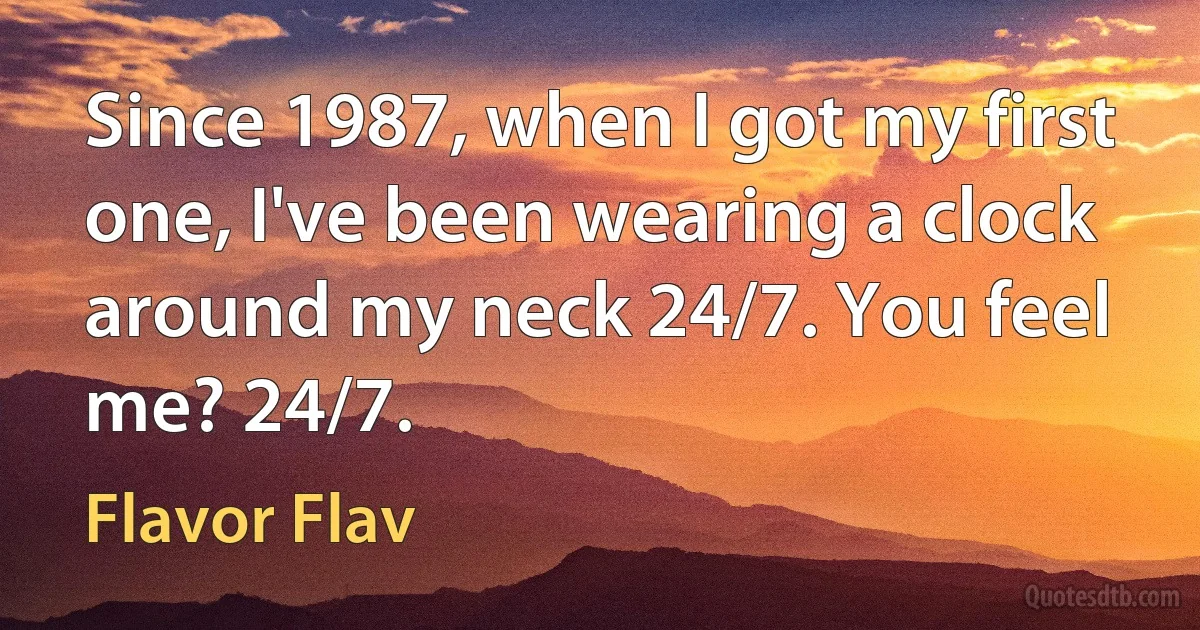 Since 1987, when I got my first one, I've been wearing a clock around my neck 24/7. You feel me? 24/7. (Flavor Flav)