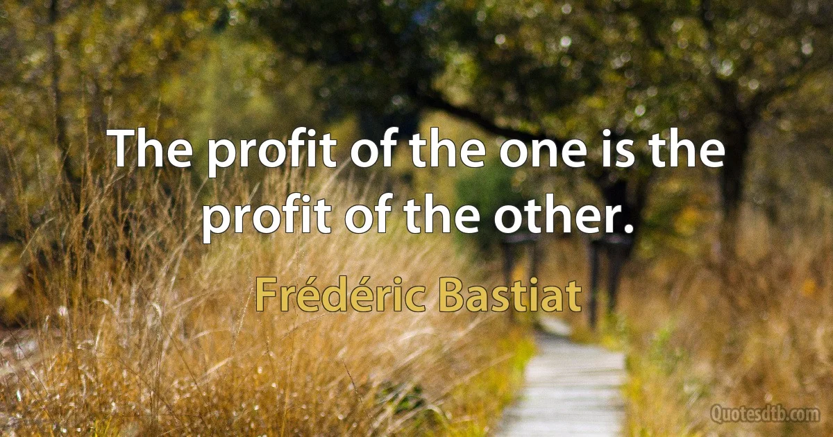 The profit of the one is the profit of the other. (Frédéric Bastiat)