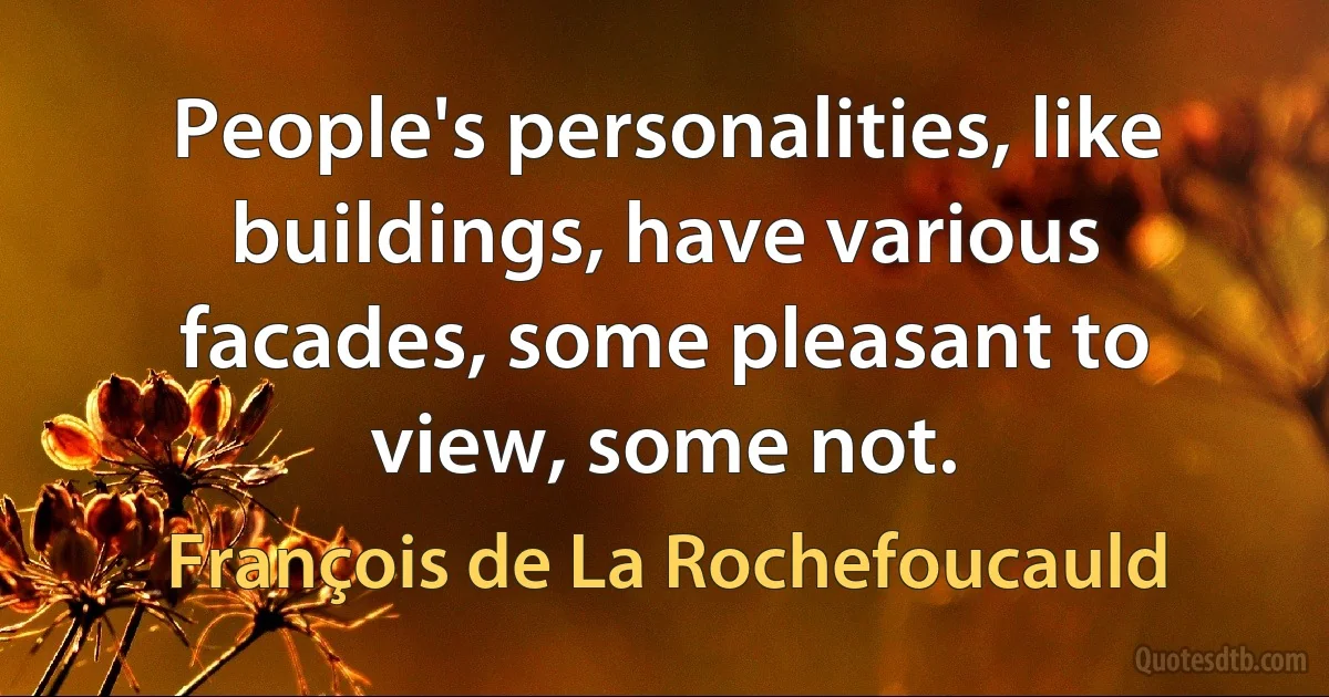 People's personalities, like buildings, have various facades, some pleasant to view, some not. (François de La Rochefoucauld)