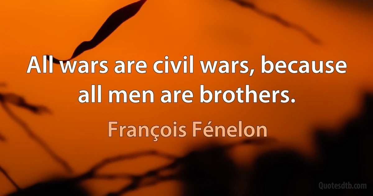 All wars are civil wars, because all men are brothers. (François Fénelon)