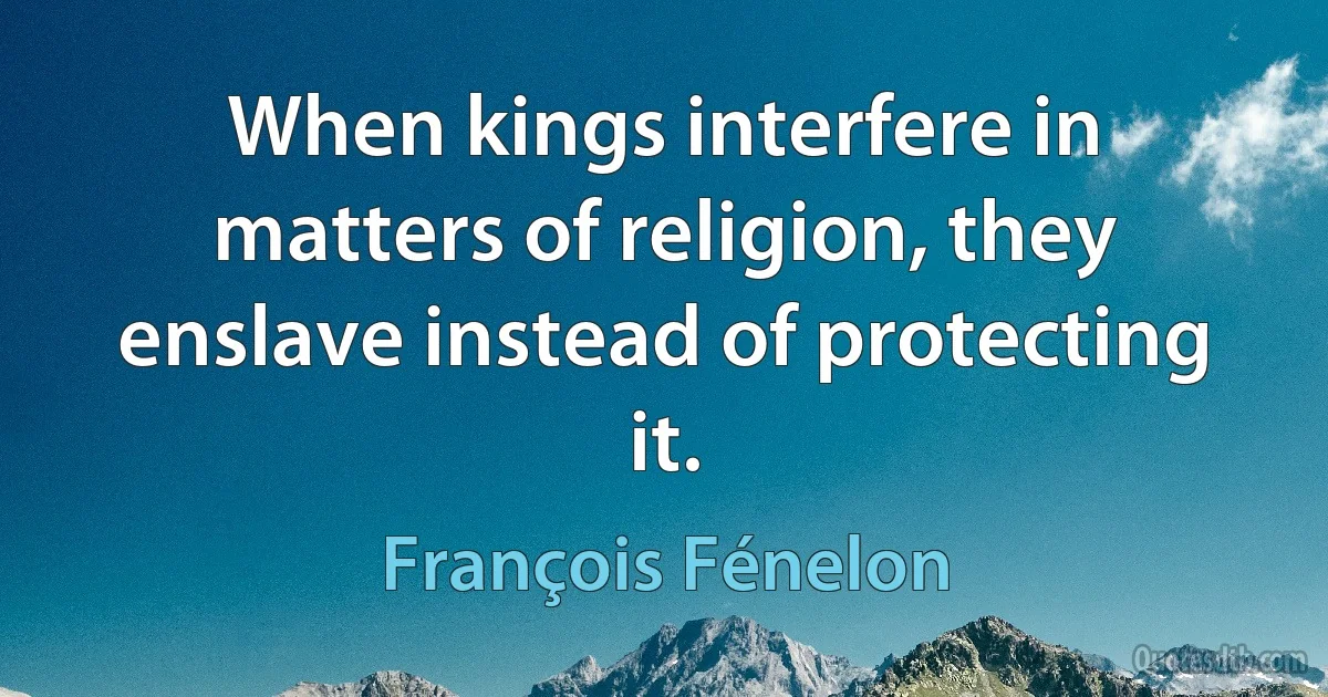 When kings interfere in matters of religion, they enslave instead of protecting it. (François Fénelon)