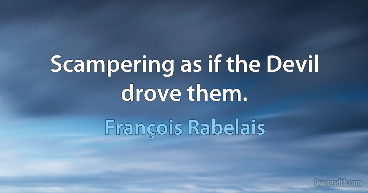 Scampering as if the Devil drove them. (François Rabelais)