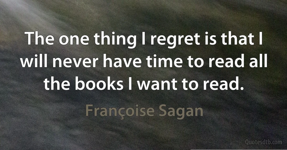 The one thing I regret is that I will never have time to read all the books I want to read. (Françoise Sagan)