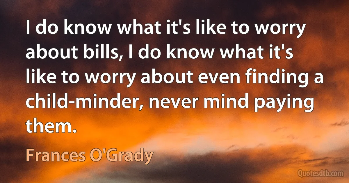 I do know what it's like to worry about bills, I do know what it's like to worry about even finding a child-minder, never mind paying them. (Frances O'Grady)