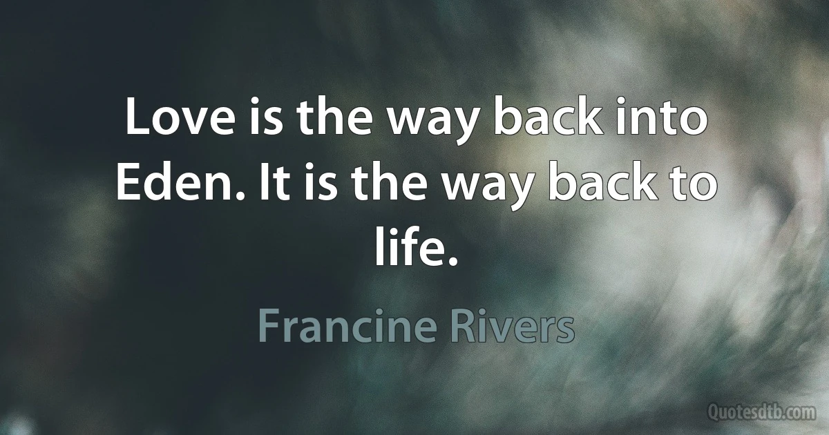 Love is the way back into Eden. It is the way back to life. (Francine Rivers)