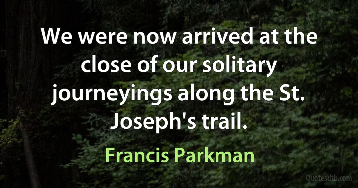 We were now arrived at the close of our solitary journeyings along the St. Joseph's trail. (Francis Parkman)