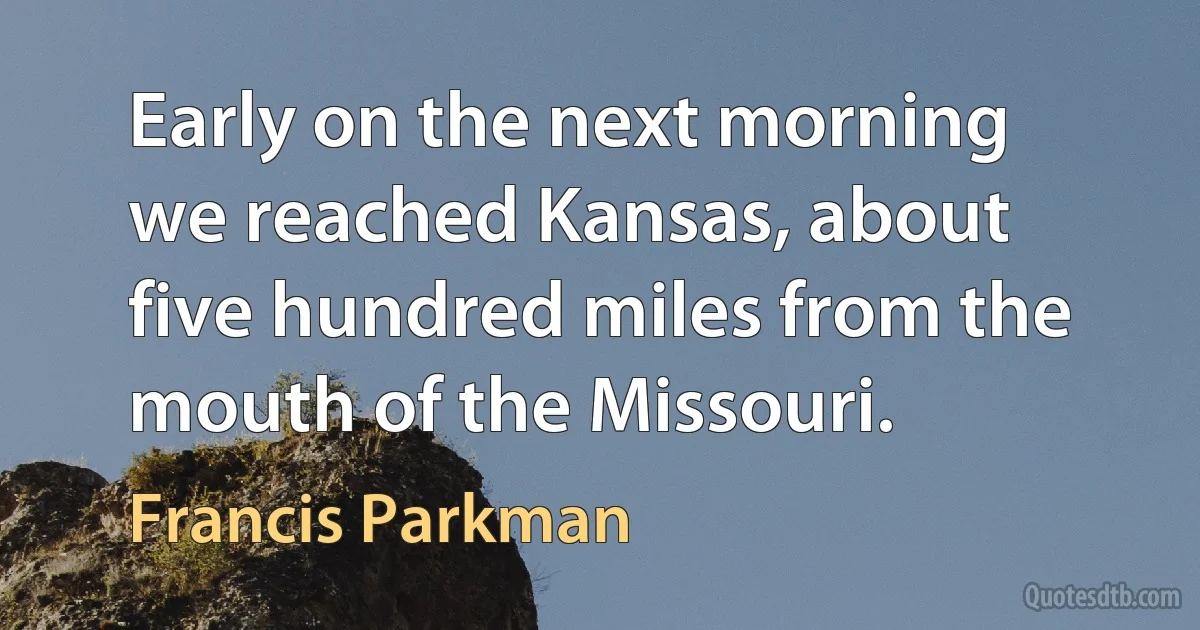 Early on the next morning we reached Kansas, about five hundred miles from the mouth of the Missouri. (Francis Parkman)