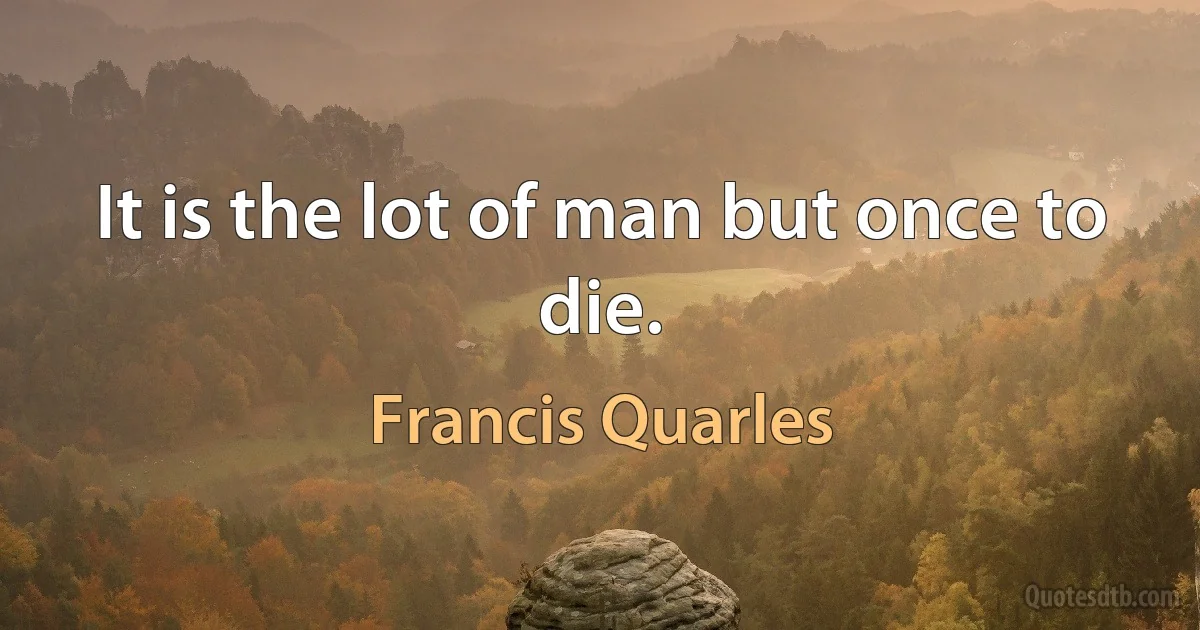 It is the lot of man but once to die. (Francis Quarles)