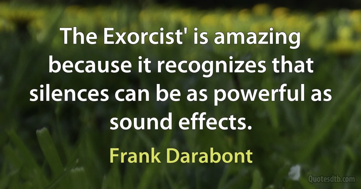 The Exorcist' is amazing because it recognizes that silences can be as powerful as sound effects. (Frank Darabont)