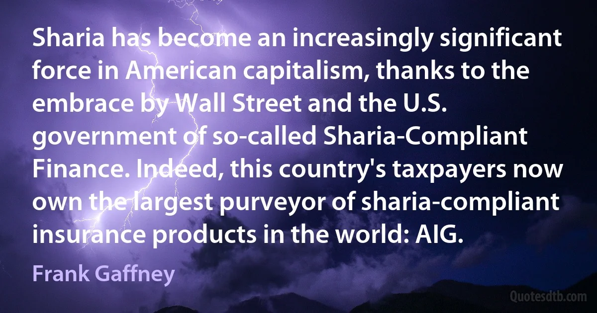 Sharia has become an increasingly significant force in American capitalism, thanks to the embrace by Wall Street and the U.S. government of so-called Sharia-Compliant Finance. Indeed, this country's taxpayers now own the largest purveyor of sharia-compliant insurance products in the world: AIG. (Frank Gaffney)