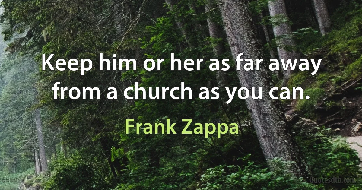 Keep him or her as far away from a church as you can. (Frank Zappa)