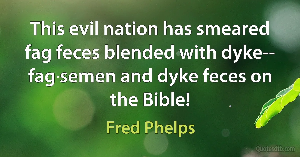 This evil nation has smeared fag feces blended with dyke-- fag semen and dyke feces on the Bible! (Fred Phelps)