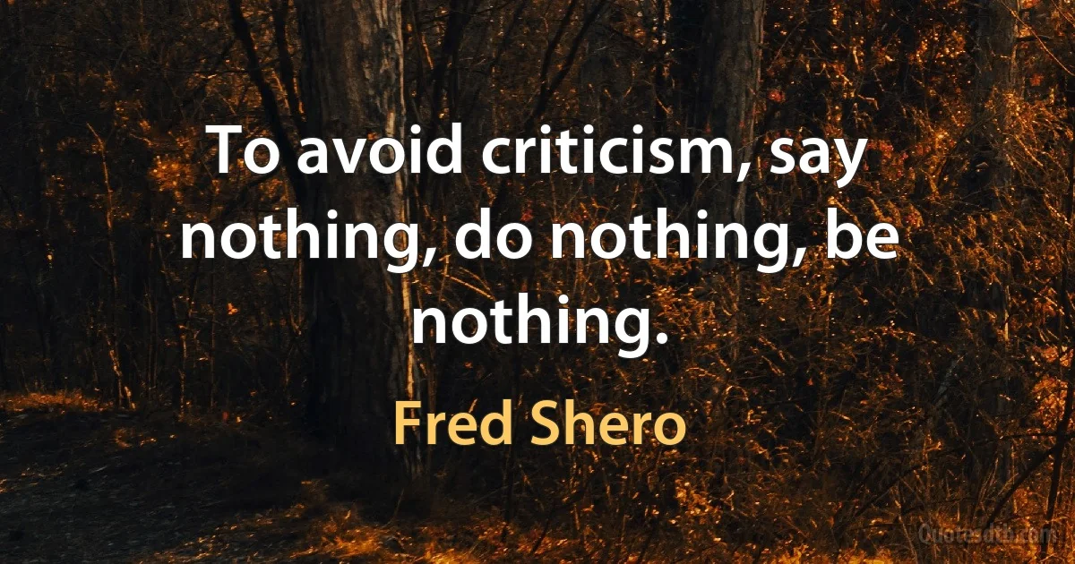 To avoid criticism, say nothing, do nothing, be nothing. (Fred Shero)