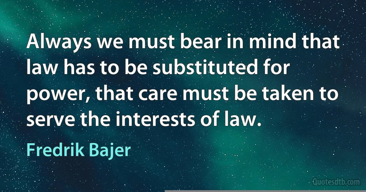 Always we must bear in mind that law has to be substituted for power, that care must be taken to serve the interests of law. (Fredrik Bajer)