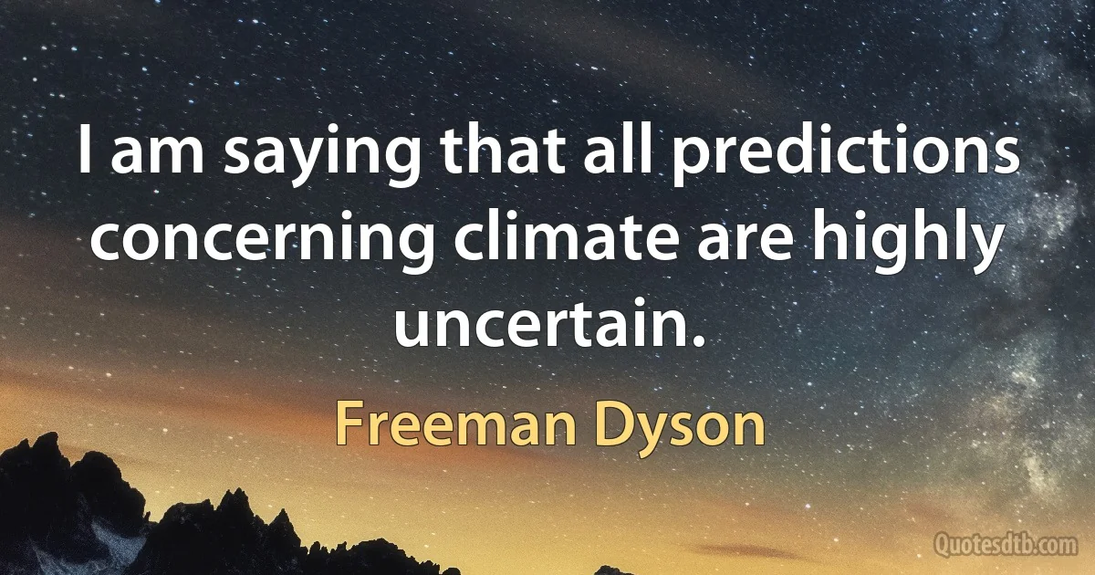 I am saying that all predictions concerning climate are highly uncertain. (Freeman Dyson)