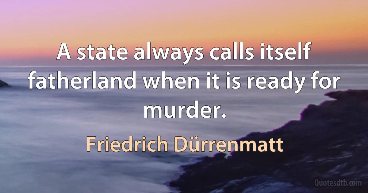 A state always calls itself fatherland when it is ready for murder. (Friedrich Dürrenmatt)