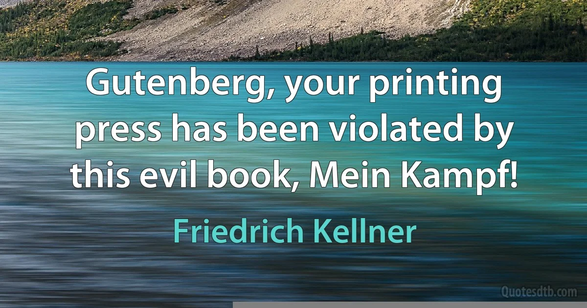 Gutenberg, your printing press has been violated by this evil book, Mein Kampf! (Friedrich Kellner)