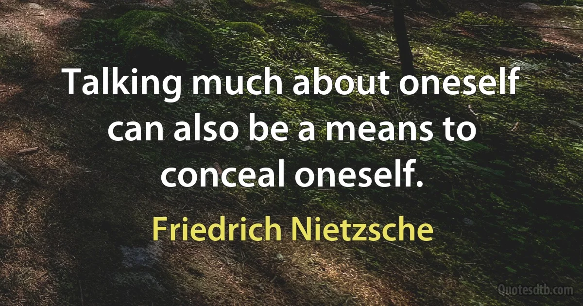 Talking much about oneself can also be a means to conceal oneself. (Friedrich Nietzsche)