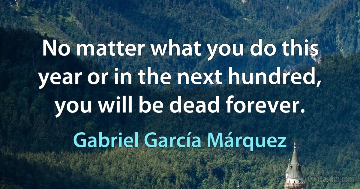 No matter what you do this year or in the next hundred, you will be dead forever. (Gabriel García Márquez)