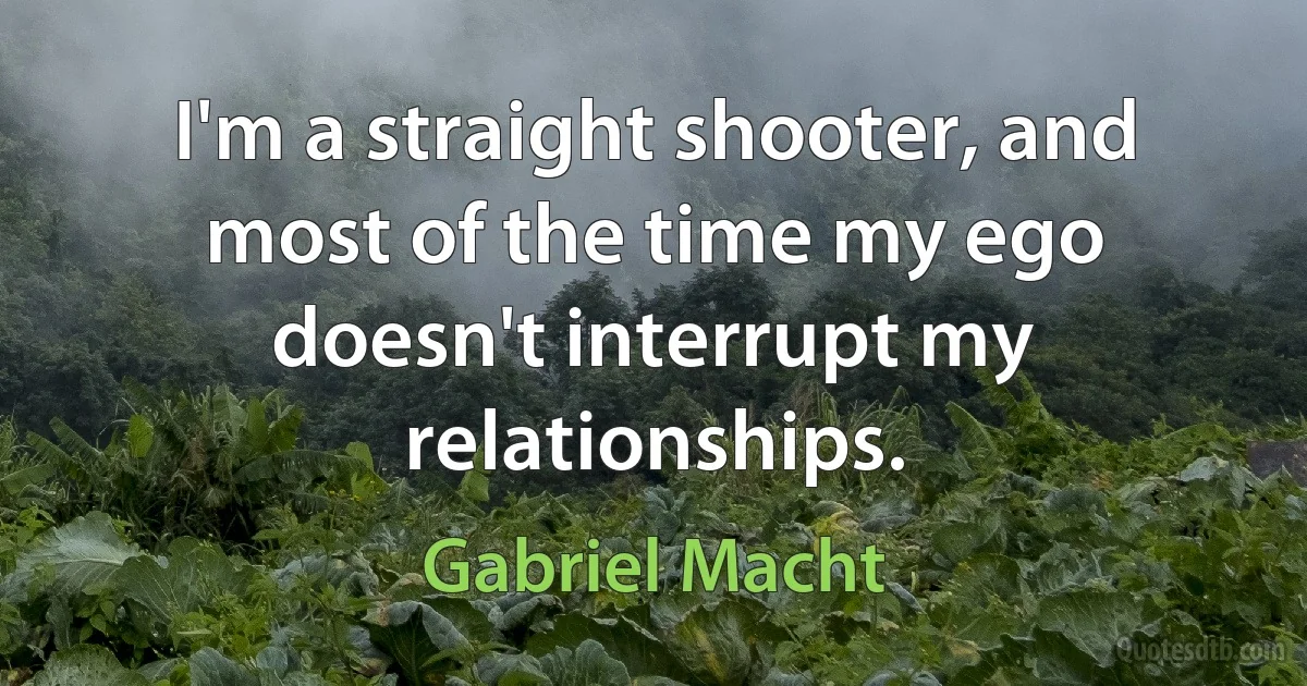 I'm a straight shooter, and most of the time my ego doesn't interrupt my relationships. (Gabriel Macht)