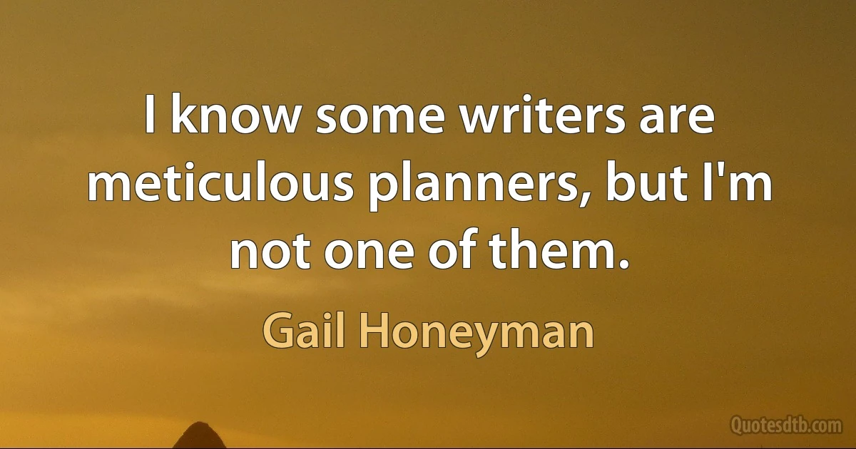 I know some writers are meticulous planners, but I'm not one of them. (Gail Honeyman)