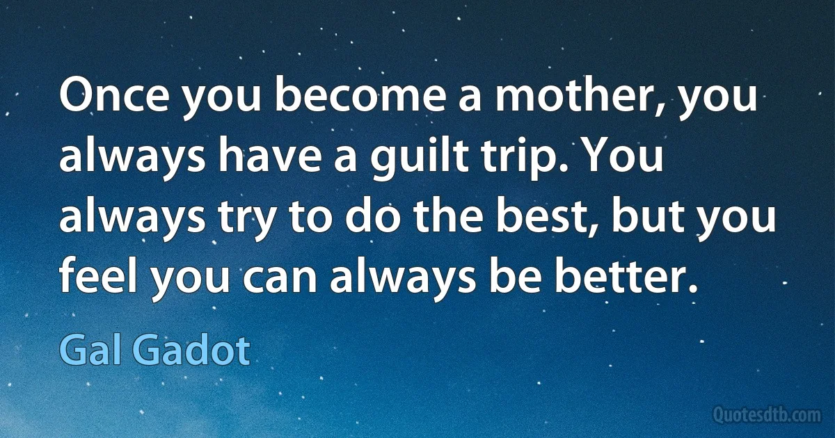 Once you become a mother, you always have a guilt trip. You always try to do the best, but you feel you can always be better. (Gal Gadot)