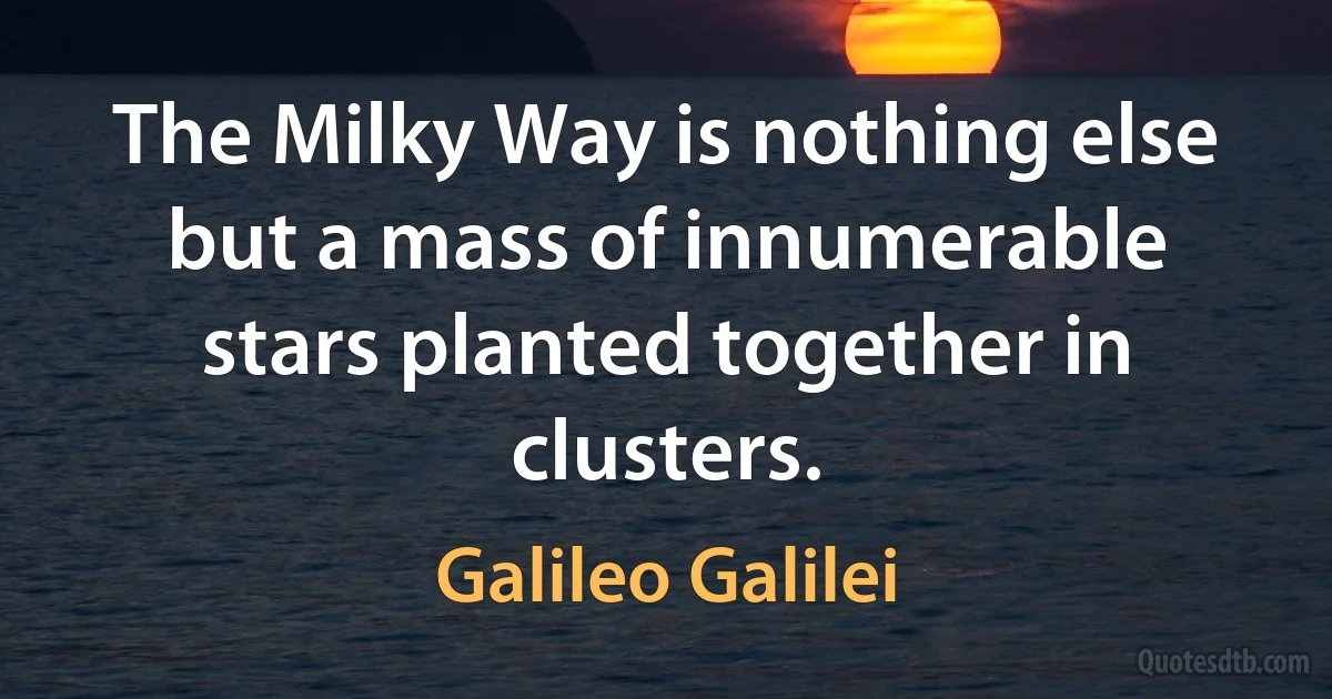 The Milky Way is nothing else but a mass of innumerable stars planted together in clusters. (Galileo Galilei)