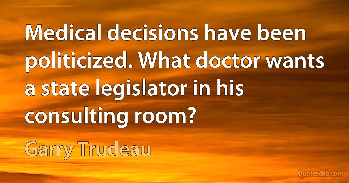 Medical decisions have been politicized. What doctor wants a state legislator in his consulting room? (Garry Trudeau)