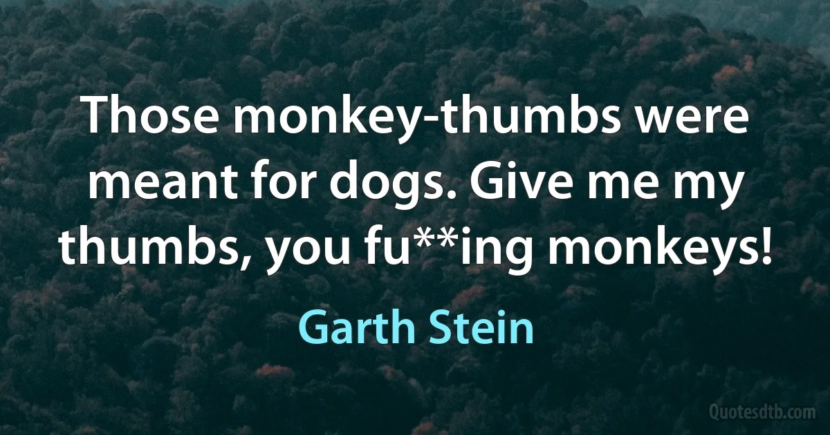 Those monkey-thumbs were meant for dogs. Give me my thumbs, you fu**ing monkeys! (Garth Stein)