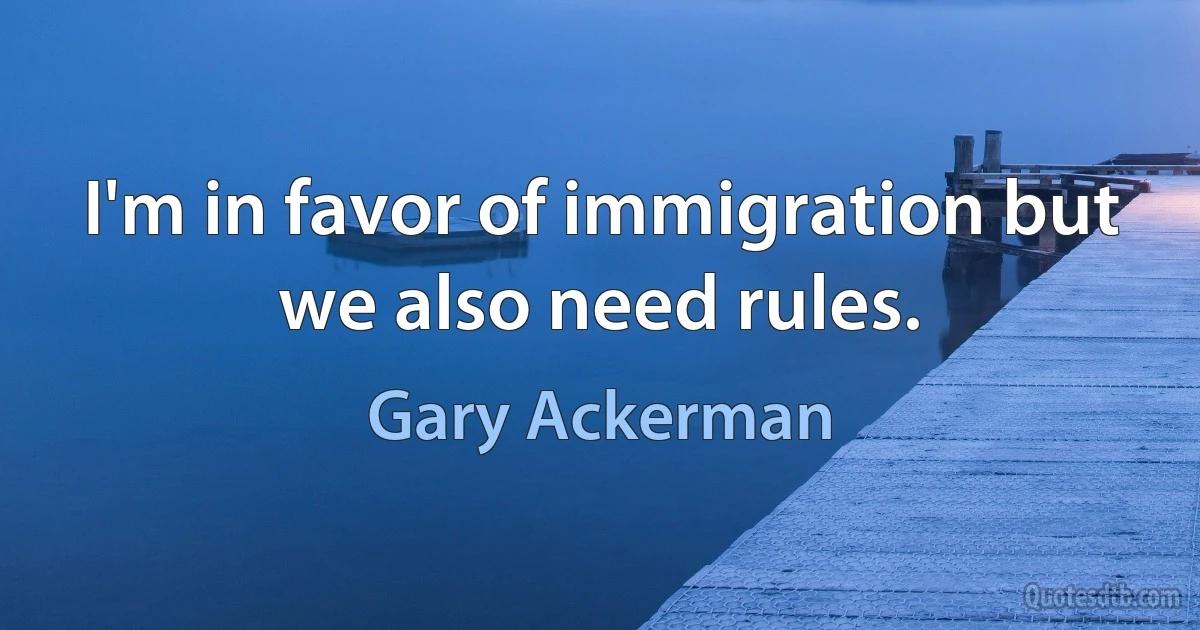 I'm in favor of immigration but we also need rules. (Gary Ackerman)