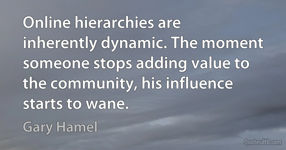 Online hierarchies are inherently dynamic. The moment someone stops adding value to the community, his influence starts to wane. (Gary Hamel)