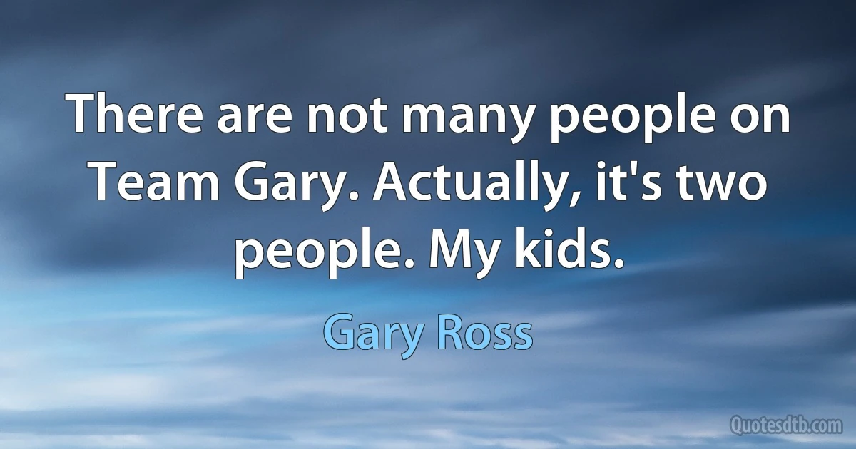 There are not many people on Team Gary. Actually, it's two people. My kids. (Gary Ross)