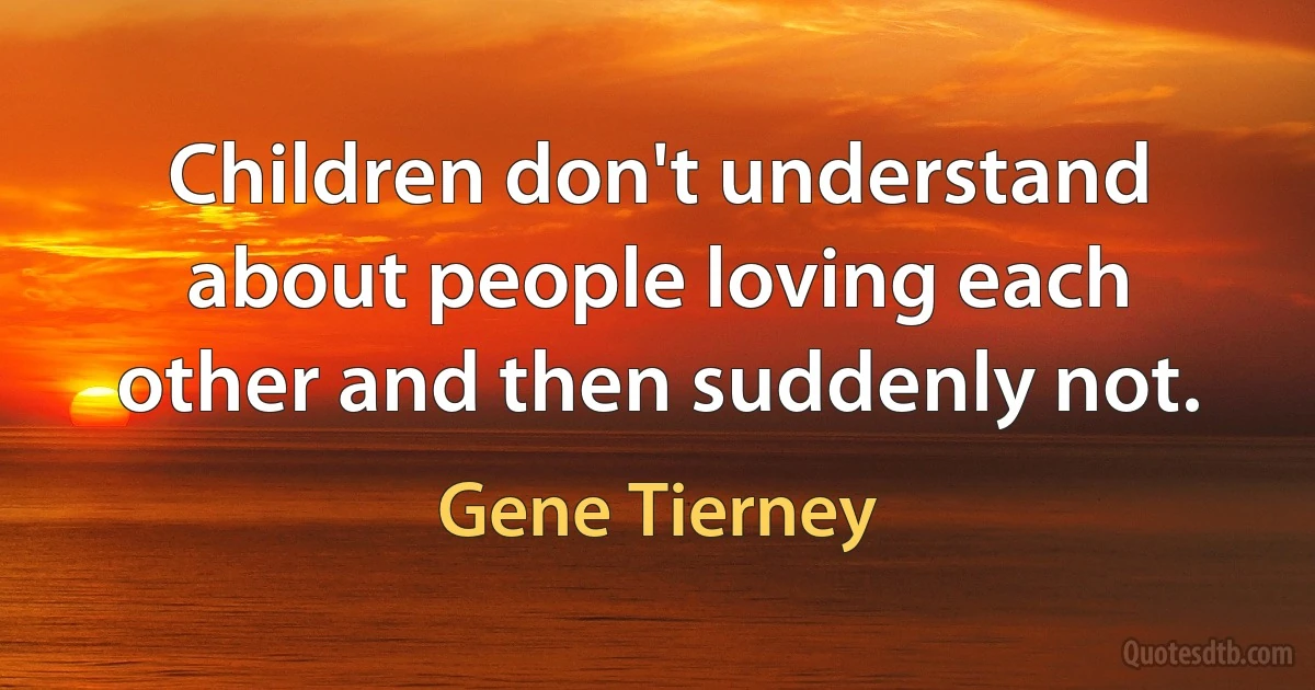 Children don't understand about people loving each other and then suddenly not. (Gene Tierney)