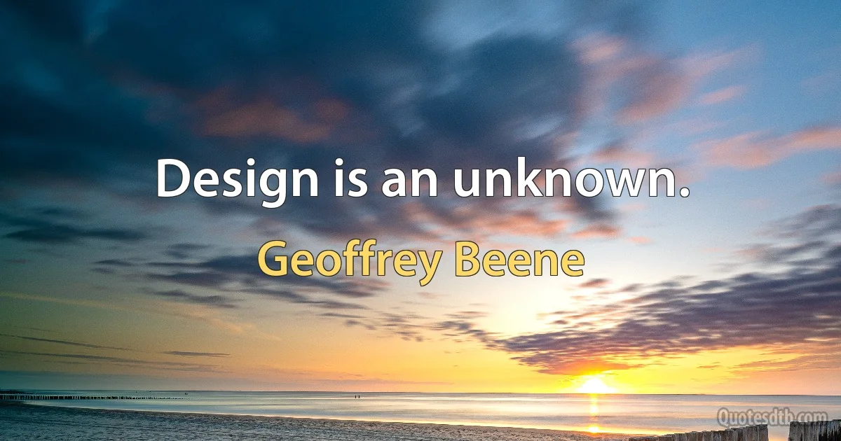 Design is an unknown. (Geoffrey Beene)