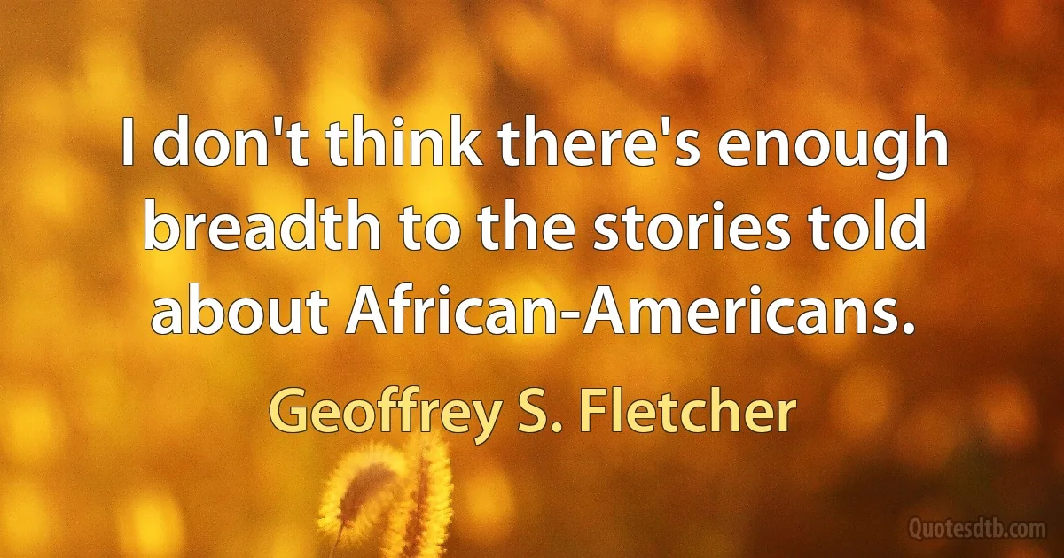 I don't think there's enough breadth to the stories told about African-Americans. (Geoffrey S. Fletcher)