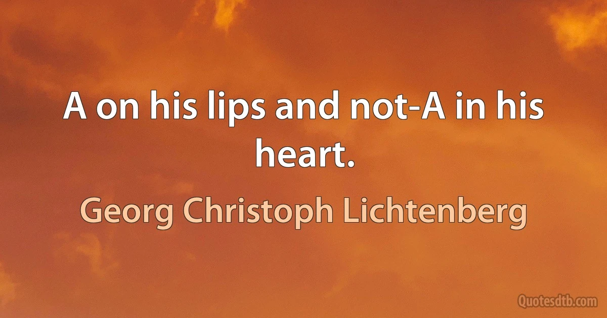 A on his lips and not-A in his heart. (Georg Christoph Lichtenberg)