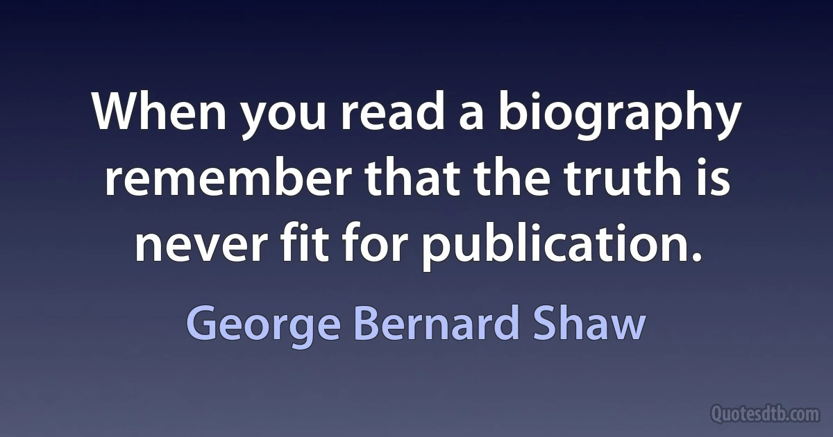 When you read a biography remember that the truth is never fit for publication. (George Bernard Shaw)