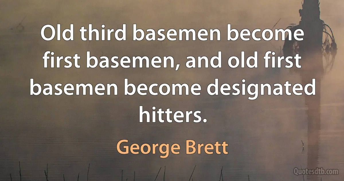 Old third basemen become first basemen, and old first basemen become designated hitters. (George Brett)