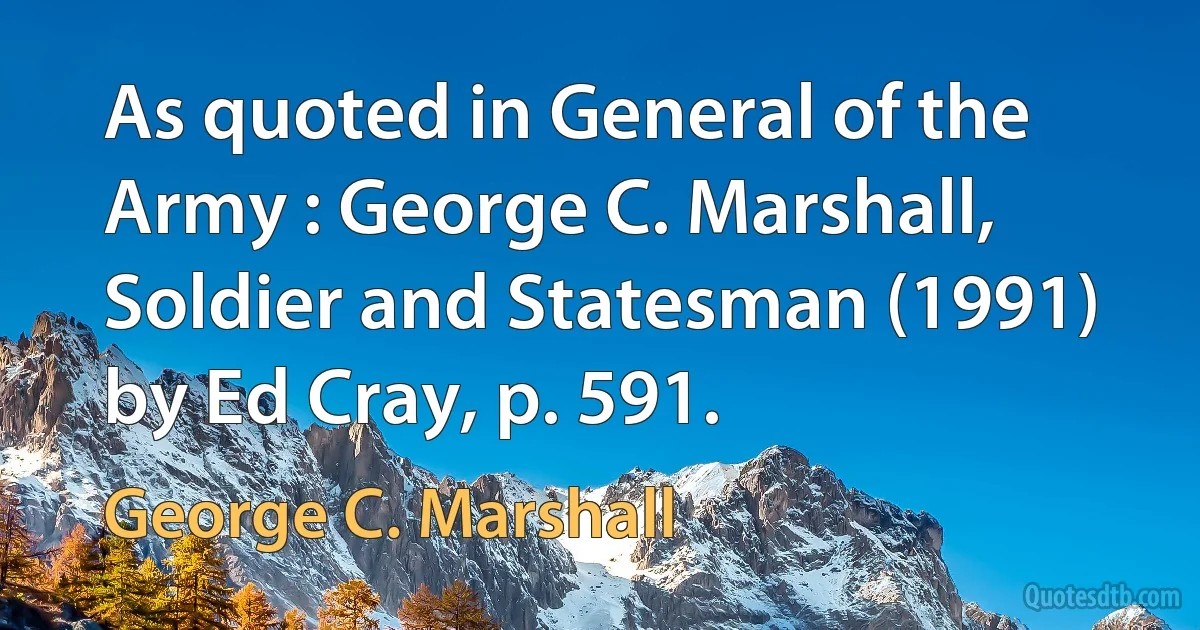 As quoted in General of the Army : George C. Marshall, Soldier and Statesman (1991) by Ed Cray, p. 591. (George C. Marshall)