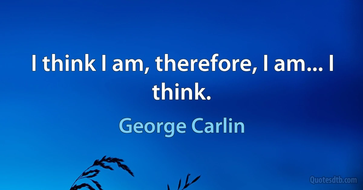 I think I am, therefore, I am... I think. (George Carlin)