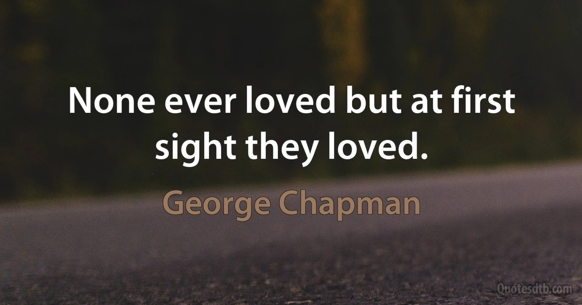 None ever loved but at first sight they loved. (George Chapman)