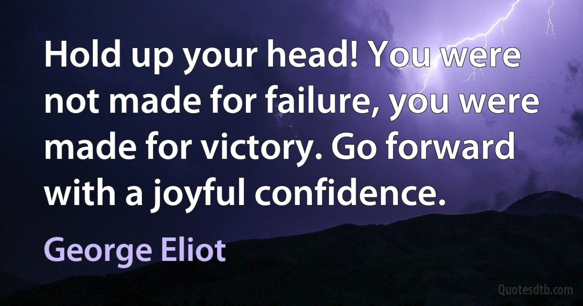 Hold up your head! You were not made for failure, you were made for victory. Go forward with a joyful confidence. (George Eliot)